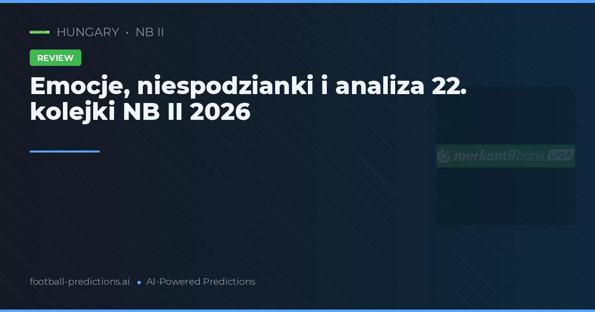 Emocje, niespodzianki i analiza 22. kolejki NB II 2026