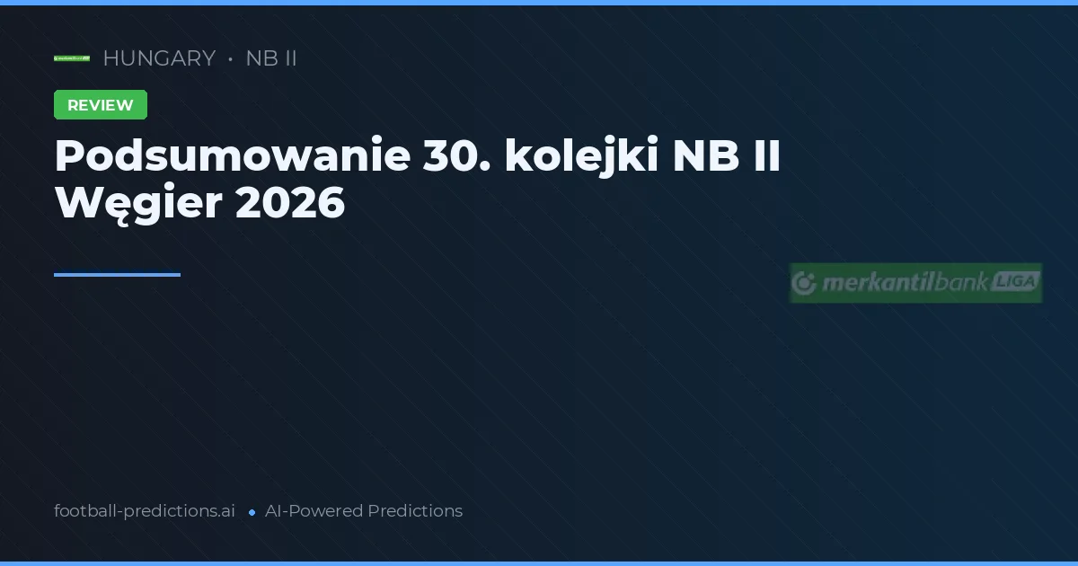 Podsumowanie 30. kolejki NB II Węgier 2026
