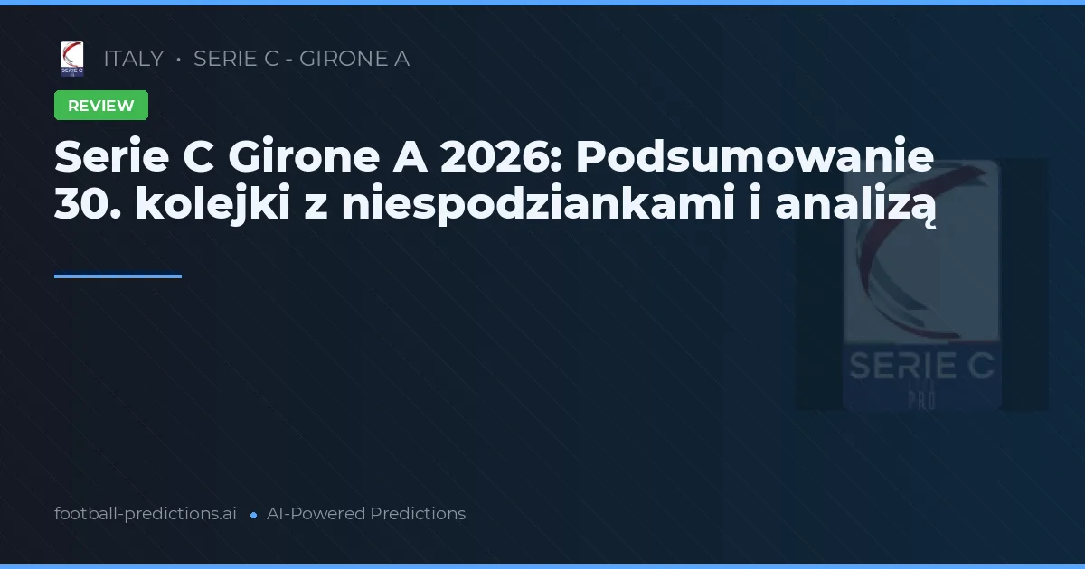Serie C Girone A 2026: Podsumowanie 30. kolejki z niespodziankami i analizą