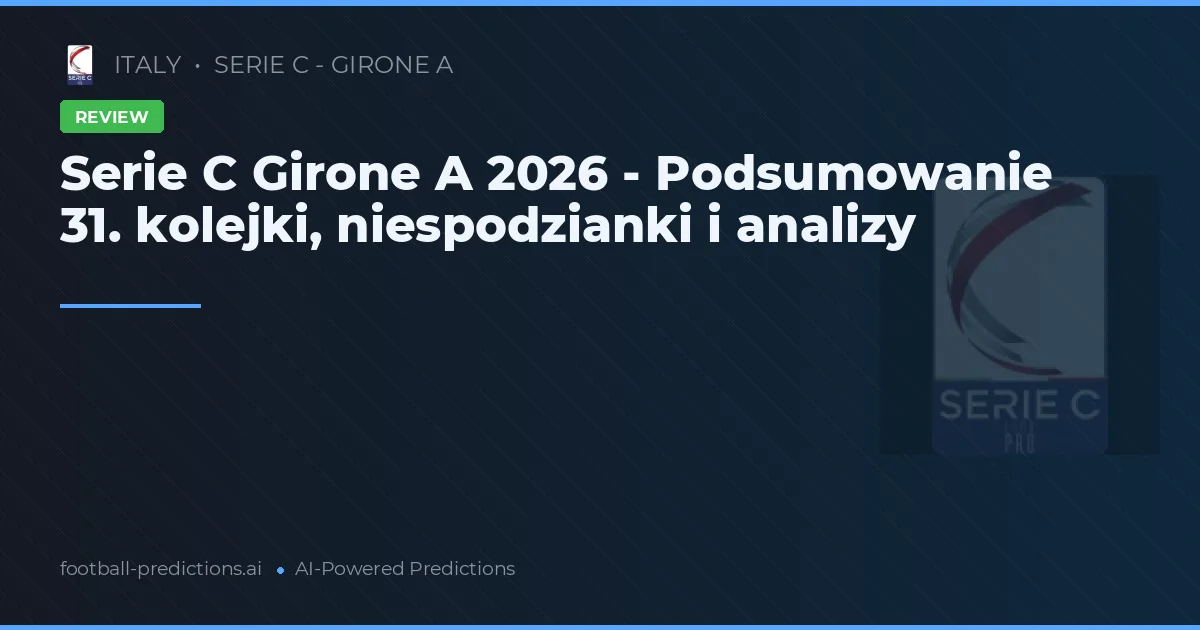 Serie C Girone A 2026 - Podsumowanie 31. kolejki, niespodzianki i analizy
