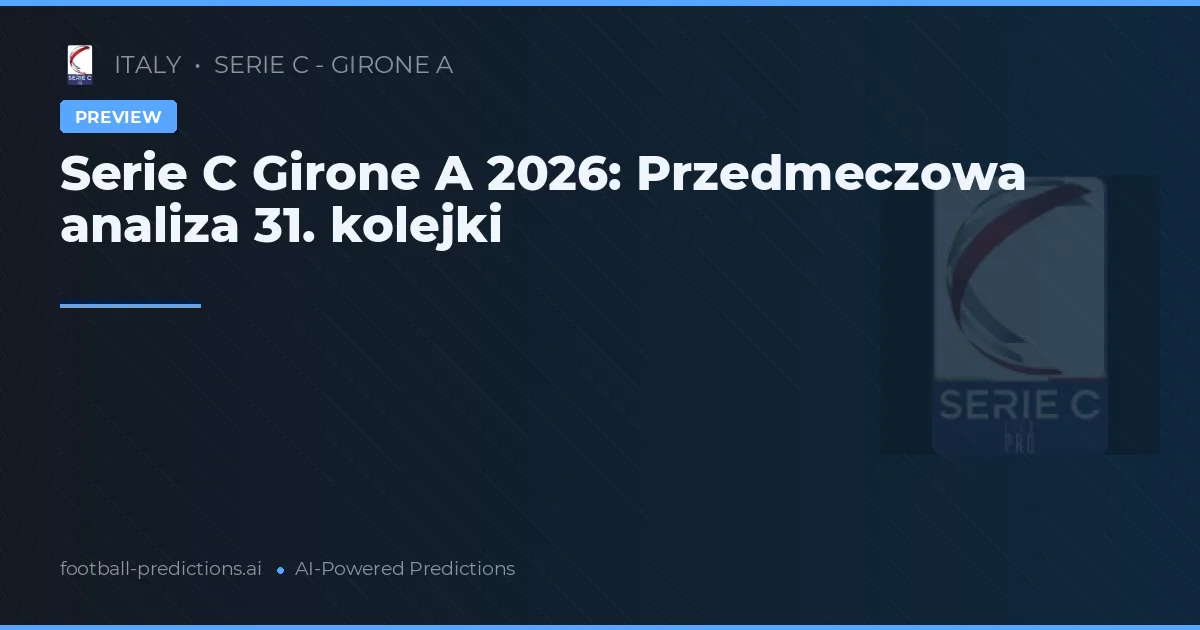 Serie C Girone A 2026: Przedmeczowa analiza 31. kolejki