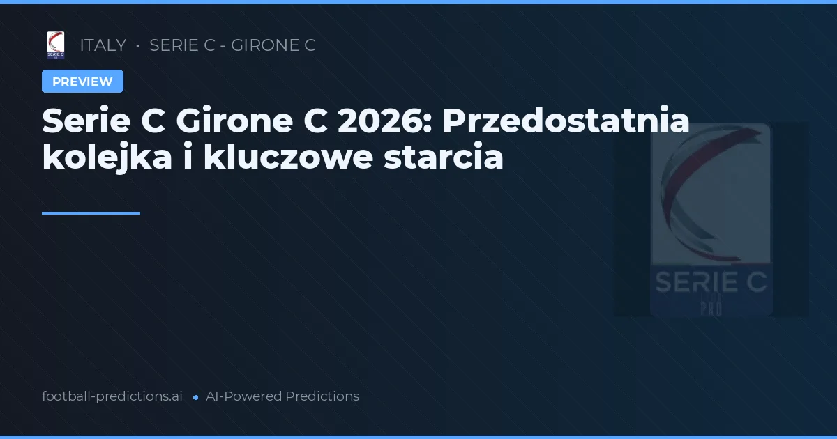 Serie C Girone C 2026: Przedostatnia kolejka i kluczowe starcia